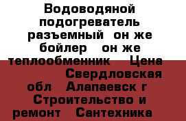 Водоводяной подогреватель разъемный (он же бойлер),(он же теплообменник) › Цена ­ 105 000 - Свердловская обл., Алапаевск г. Строительство и ремонт » Сантехника   